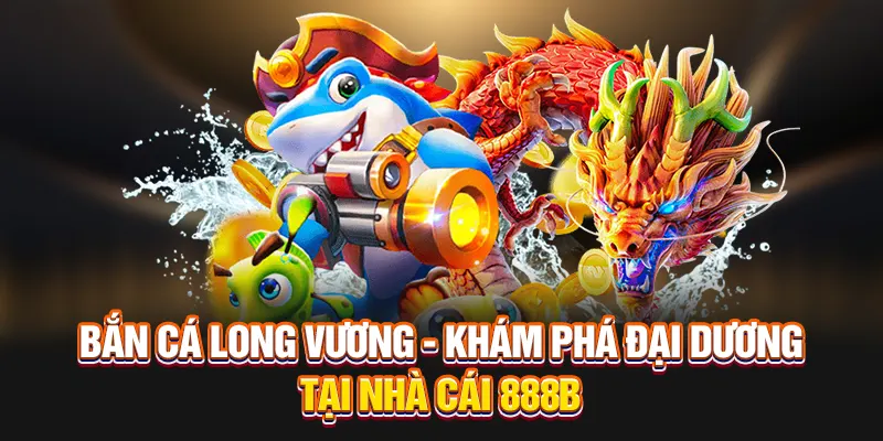 Bắn Cá Long Vương - Khám Phá Đại Dương Tại Nhà Cái 888B