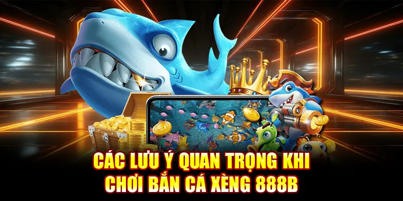 Các lưu ý quan trọng khi chơi bắn cá xèng 888B