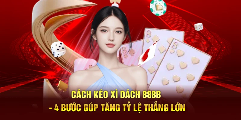 Cách Kéo Xì Dách 888B - 4 Bước Gúp Tăng Tỷ Lệ Thắng Lớn