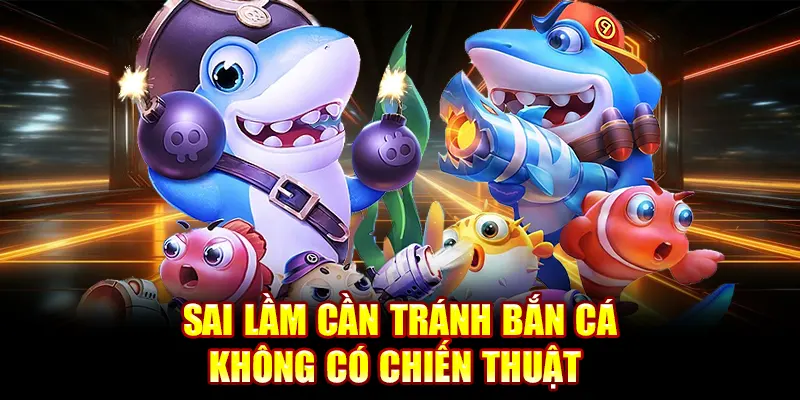 Sai lầm cần tránh bắn cá không có chiến thuật